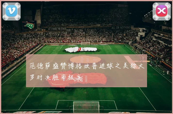 范德萨盛赞博格坎普进球之美称大罗对决胜率极高
