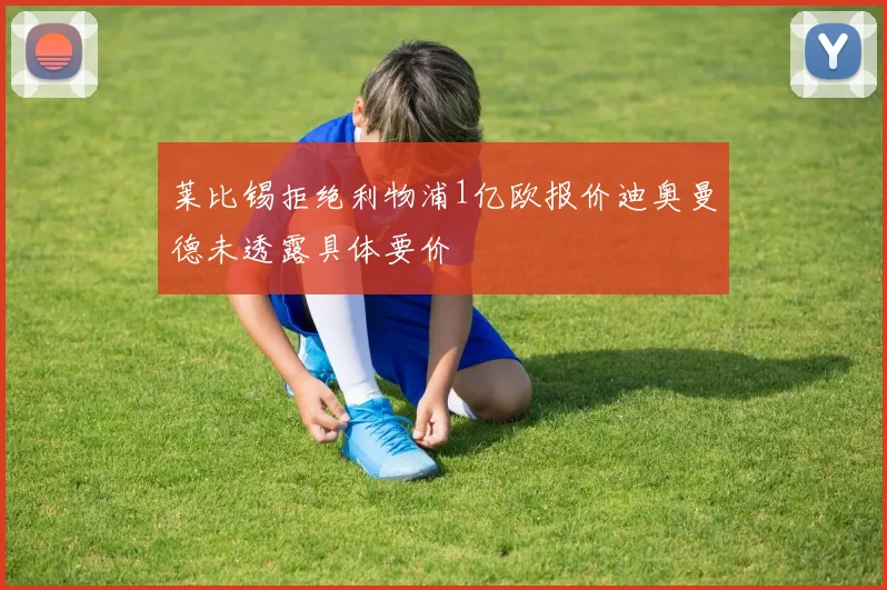 莱比锡拒绝利物浦1亿欧报价迪奥曼德未透露具体要价