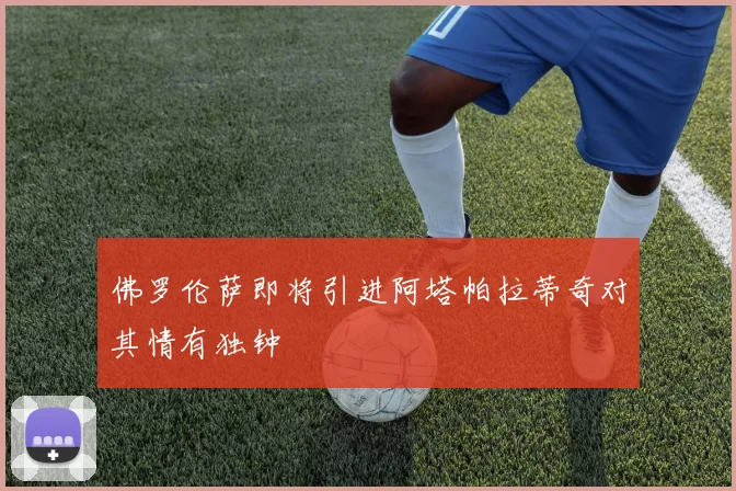 佛罗伦萨即将引进阿塔帕拉蒂奇对其情有独钟