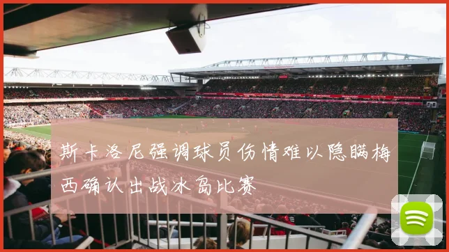 斯卡洛尼强调球员伤情难以隐瞒梅西确认出战冰岛比赛