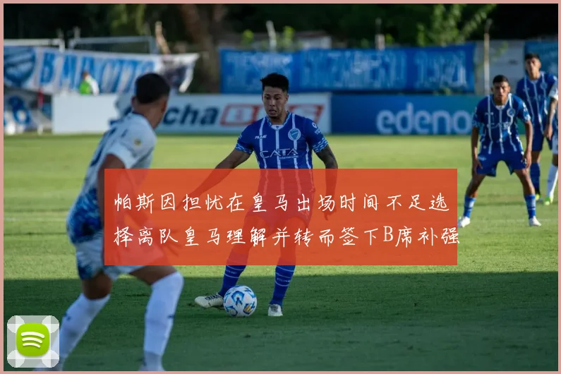 帕斯因担忧在皇马出场时间不足选择离队皇马理解并转而签下B席补强阵容