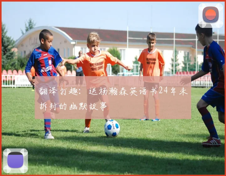 翻译打趣：送杨瀚森英语书24年未拆封的幽默故事