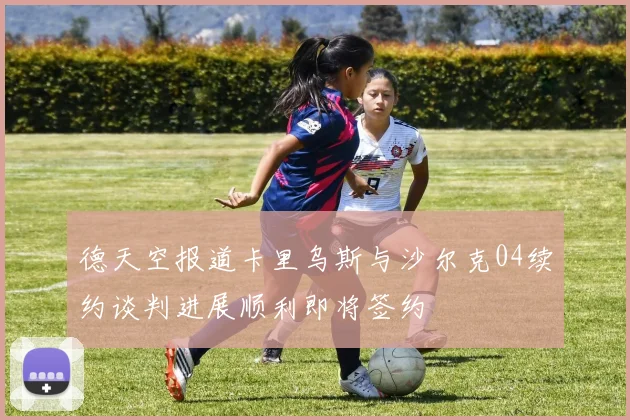 德天空报道卡里乌斯与沙尔克04续约谈判进展顺利即将签约