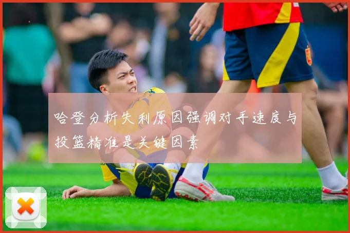 哈登分析失利原因强调对手速度与投篮精准是关键因素