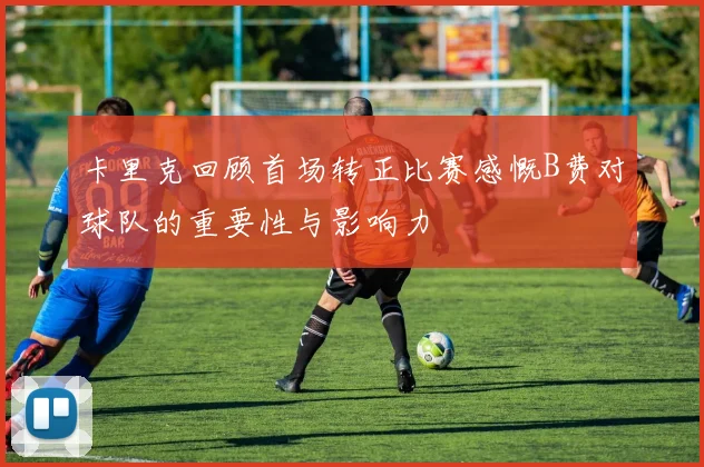卡里克回顾首场转正比赛感慨B费对球队的重要性与影响力