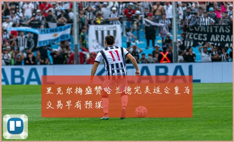 里克尔梅盛赞哈兰德完美适合皇马交易早有预谋