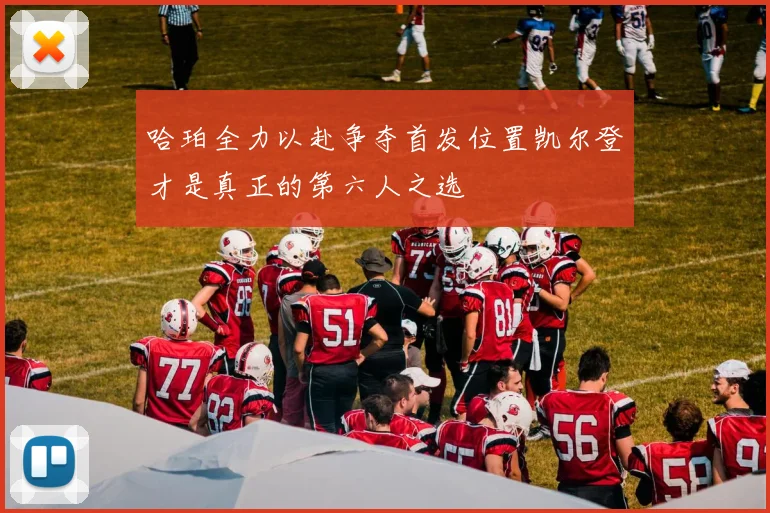 哈珀全力以赴争夺首发位置凯尔登才是真正的第六人之选