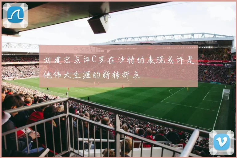 刘建宏点评C罗在沙特的表现或许是他伟大生涯的新转折点
