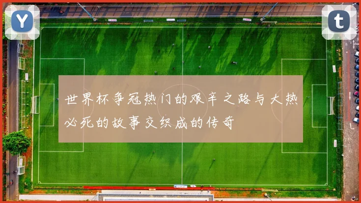世界杯争冠热门的艰辛之路与大热必死的故事交织成的传奇