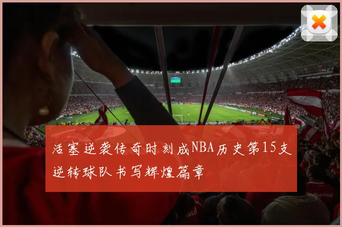 活塞逆袭传奇时刻成NBA历史第15支逆转球队书写辉煌篇章
