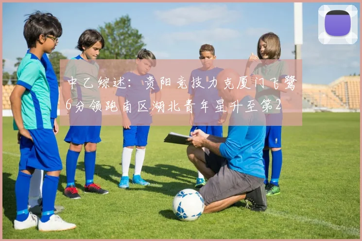 中乙综述：贵阳竞技力克厦门飞鹭6分领跑南区湖北青年星升至第2