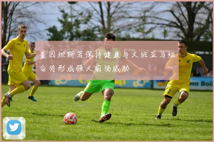 奎因坦斯若保持健康与文班亚马组合将形成强大前场威胁
