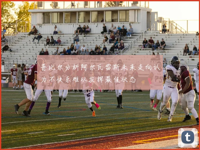 普比尔分析阿尔瓦雷斯未来走向认为不快乐难以发挥最佳状态