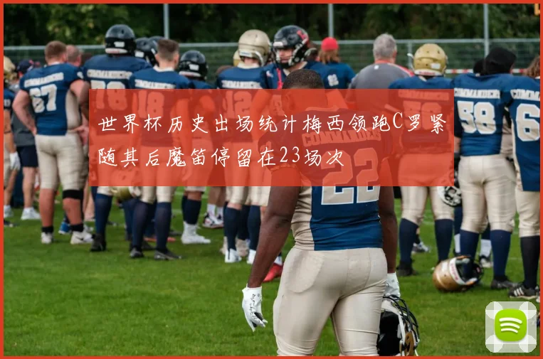 世界杯历史出场统计梅西领跑C罗紧随其后魔笛停留在23场次