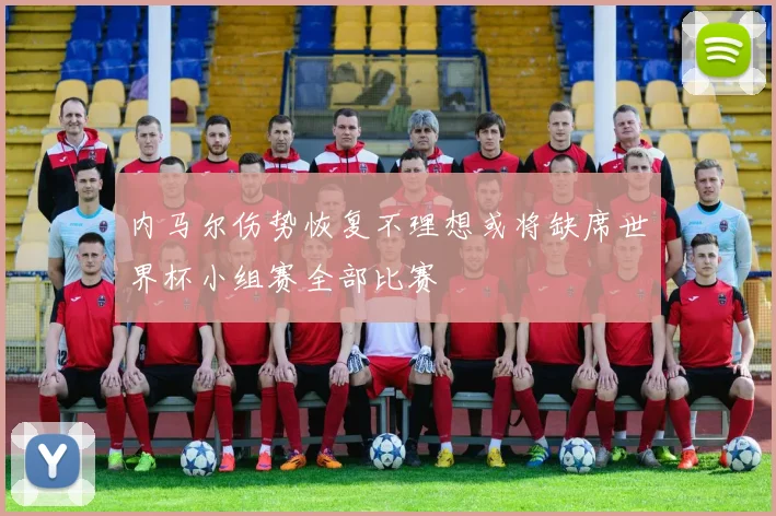 内马尔伤势恢复不理想或将缺席世界杯小组赛全部比赛