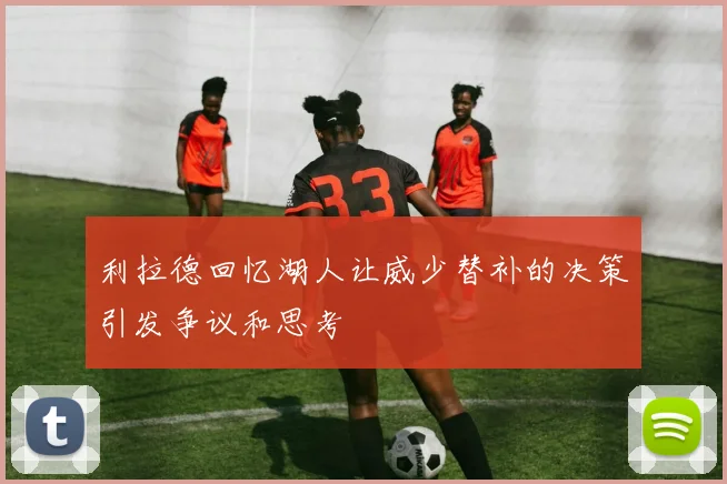 利拉德回忆湖人让威少替补的决策引发争议和思考